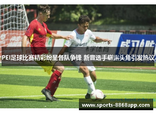 PEI足球比赛精彩纷呈各队争锋 新晋选手崭露头角引发热议