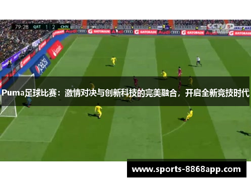 Puma足球比赛：激情对决与创新科技的完美融合，开启全新竞技时代